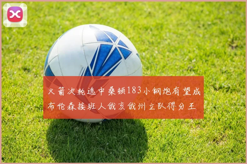 火箭次轮选中桑顿183小钢炮有望成布伦森接班人俄亥俄州立队得分王荣耀加身