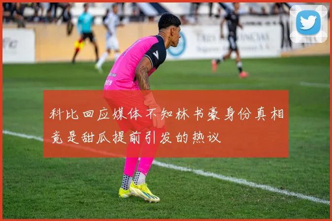 科比回应媒体不知林书豪身份真相竟是甜瓜提前引发的热议