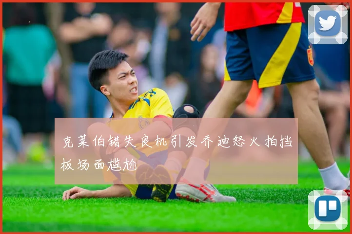克莱伯错失良机引发乔迪怒火拍挡板场面尴尬
