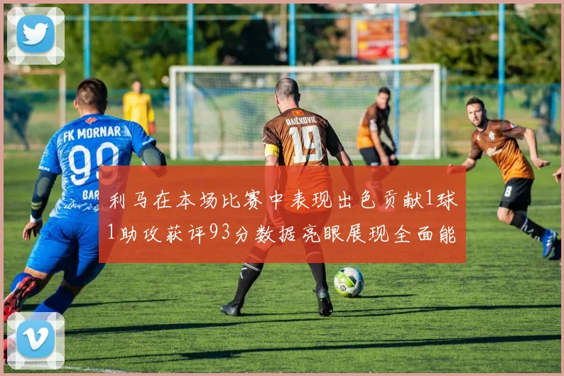 利马在本场比赛中表现出色贡献1球1助攻获评93分数据亮眼展现全面能力