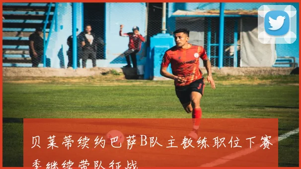 贝莱蒂续约巴萨B队主教练职位下赛季继续带队征战