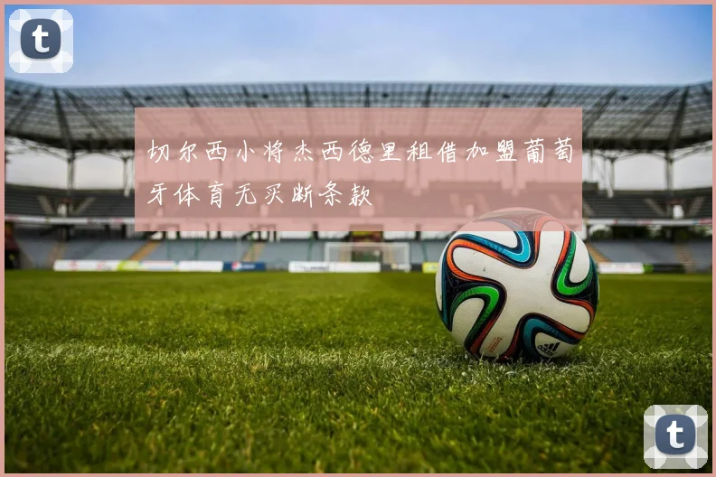 切尔西小将杰西德里租借加盟葡萄牙体育无买断条款