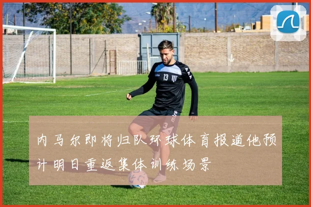 内马尔即将归队环球体育报道他预计明日重返集体训练场景