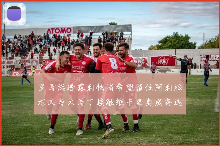 罗马诺透露利物浦希望留住阿利松尤文与大马丁接触维卡里奥成备选