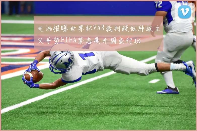 电讯报曝世界杯VAR裁判疑似种族主义手势FIFA紧急展开调查行动