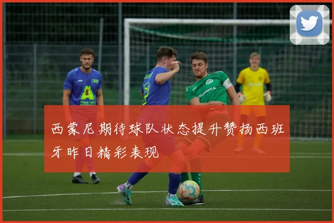 西蒙尼期待球队状态提升赞扬西班牙昨日精彩表现