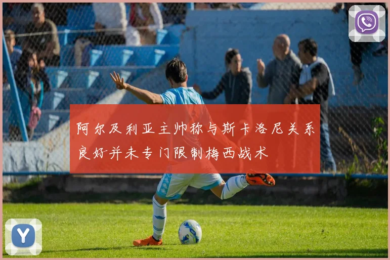 阿尔及利亚主帅称与斯卡洛尼关系良好并未专门限制梅西战术