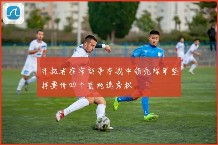 开拓者在布朗争夺战中领先绿军坚持要价四个首轮选秀权