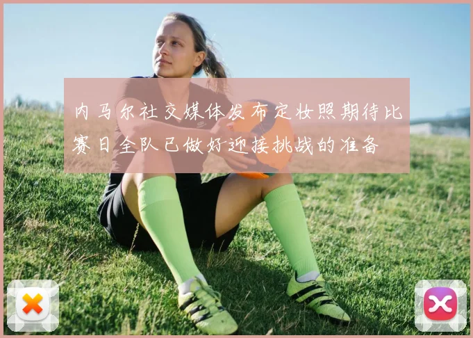 内马尔社交媒体发布定妆照期待比赛日全队已做好迎接挑战的准备