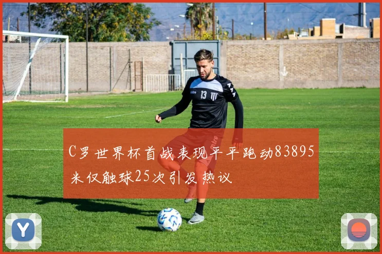C罗世界杯首战表现平平跑动83895米仅触球25次引发热议
