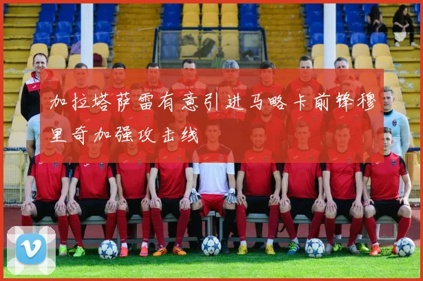 加拉塔萨雷有意引进马略卡前锋穆里奇加强攻击线