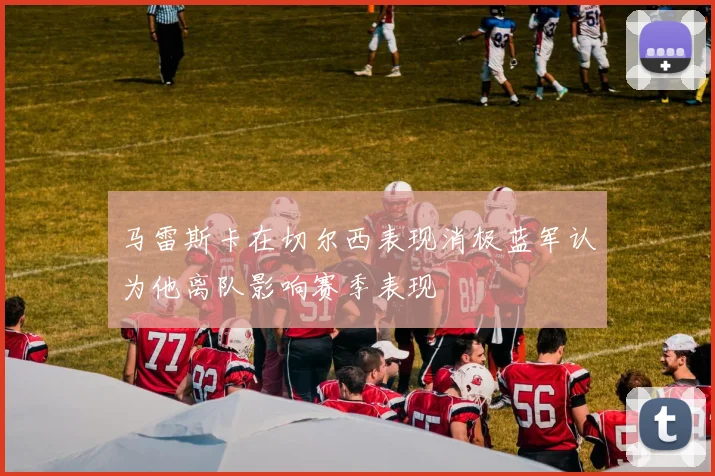 马雷斯卡在切尔西表现消极蓝军认为他离队影响赛季表现
