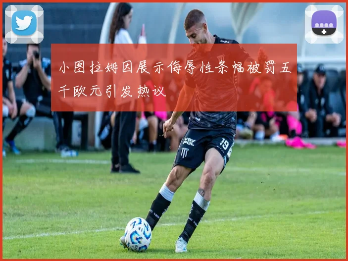 小图拉姆因展示侮辱性条幅被罚五千欧元引发热议