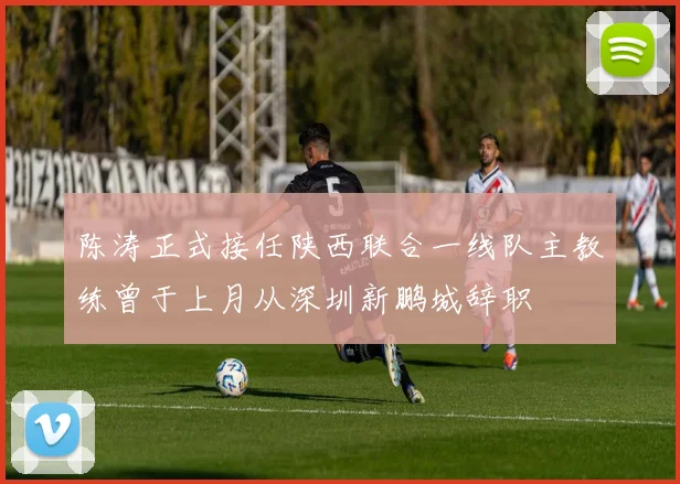 陈涛正式接任陕西联合一线队主教练曾于上月从深圳新鹏城辞职