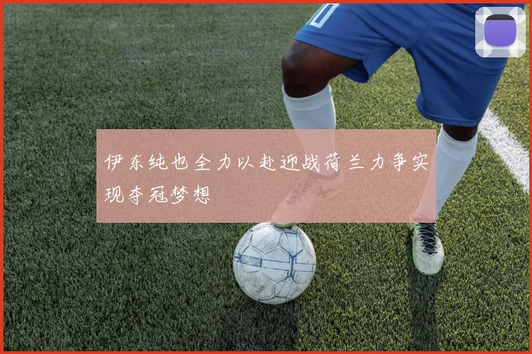 伊东纯也全力以赴迎战荷兰力争实现夺冠梦想
