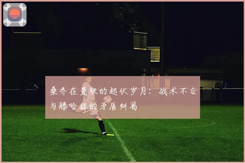 桑乔在曼联的起伏岁月：战术不合与滕哈赫的矛盾纠葛