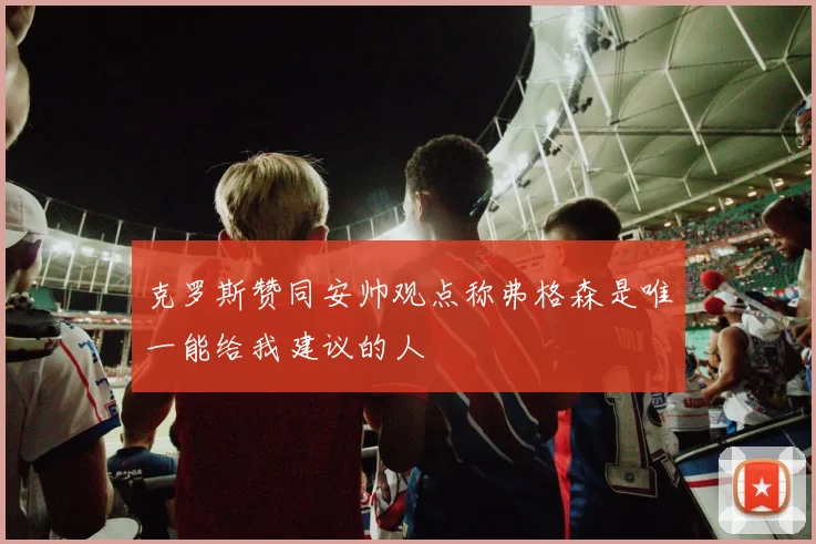 克罗斯赞同安帅观点称弗格森是唯一能给我建议的人