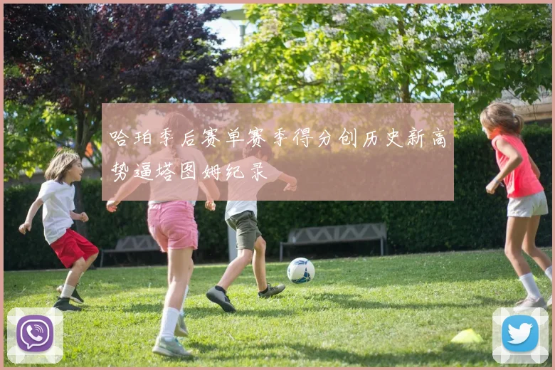 哈珀季后赛单赛季得分创历史新高势逼塔图姆纪录